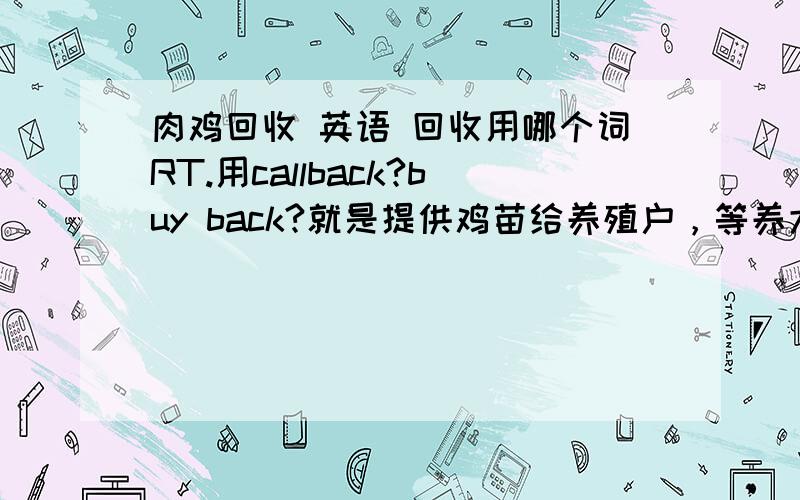 肉鸡回收 英语 回收用哪个词RT.用callback?buy back?就是提供鸡苗给养殖户，等养大了再回收进公司统一加工销售