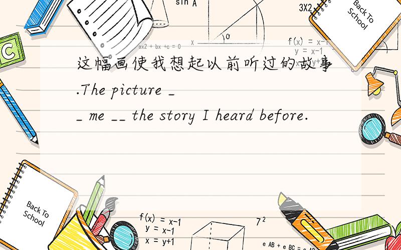 这幅画使我想起以前听过的故事.The picture __ me __ the story I heard before.