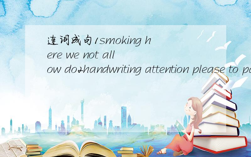 连词成句1smoking here we not allow do2handwriting attention please to pay your3covered moun...连词成句1smoking here we not allow do2handwriting attention please to pay your3covered mountain is the snow with winter in4i visit know he here tomo