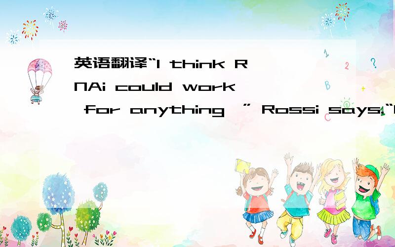 英语翻译“I think RNAi could work for anything,” Rossi says.“But even if it only works for liver cancer,it would be pretty good.” For liver-cancer patients who have been failed by chemotherapy and radiation and felt their harsh side effect