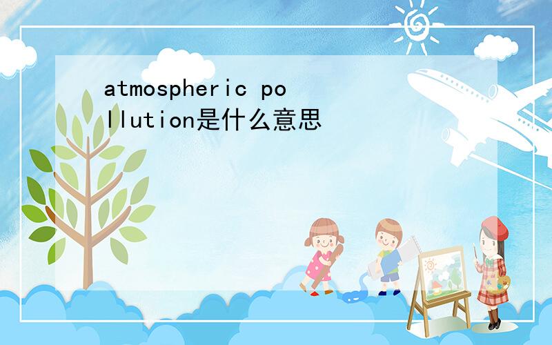 atmospheric pollution是什么意思