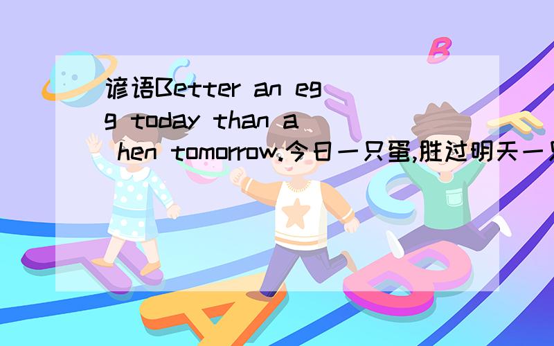 谚语Better an egg today than a hen tomorrow.今日一只蛋,胜过明天一只鸡是什么意思?应该是怎么理解?