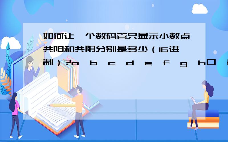 如何让一个数码管只显示小数点共阳和共阴分别是多少（16进制）?a,b,c,d,e,f,g,h口一般情况相同,其实我就是不知道哪个字母管小数点灯的暗与灭,是不是10000000或者00000001?