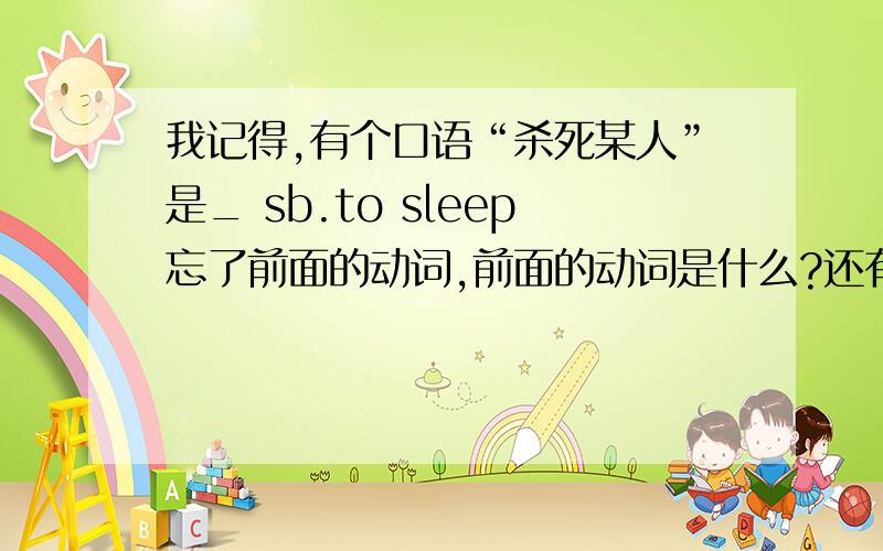 我记得,有个口语“杀死某人”是_ sb.to sleep忘了前面的动词,前面的动词是什么?还有“哄某人睡觉”也有个_ sb.to sleep前面加不一样的两个动词,两个意思不一样,分别加什么啊