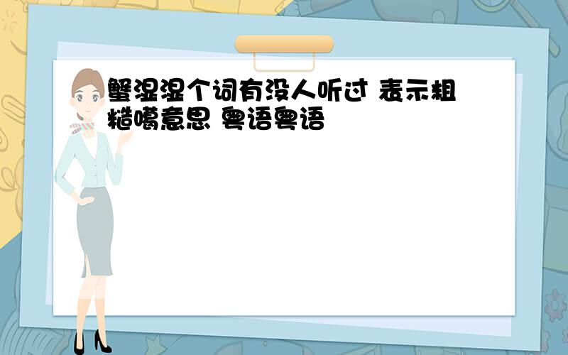 蟹湿湿个词有没人听过 表示粗糙噶意思 粤语粤语