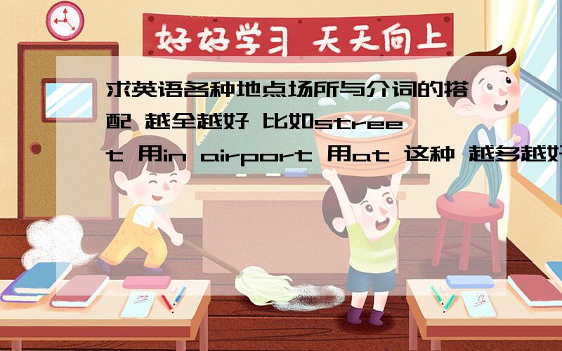 求英语各种地点场所与介词的搭配 越全越好 比如street 用in airport 用at 这种 越多越好 无所谓是不是常用 悬崖 海岸等等 各种各样都行