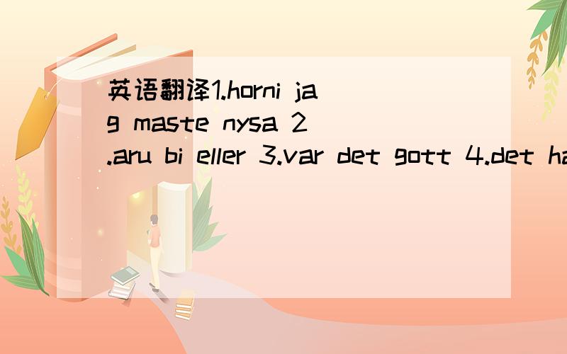 英语翻译1.horni jag maste nysa 2.aru bi eller 3.var det gott 4.det har du verkligen lyckats me britta.det smakar ju skit.3.4是对话,3是不是说