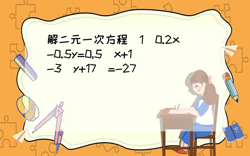 解二元一次方程(1)0.2x-0.5y=0,5(x+1)-3(y+17)=-27