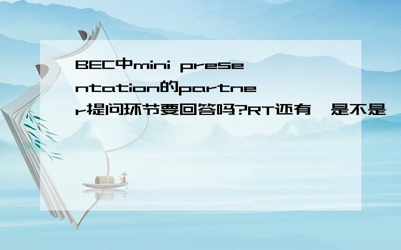 BEC中mini presentation的partner提问环节要回答吗?RT还有,是不是一定要加第三点?谢谢!