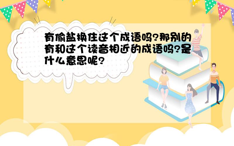 有偷盐换住这个成语吗?那别的有和这个读音相近的成语吗?是什么意思呢?