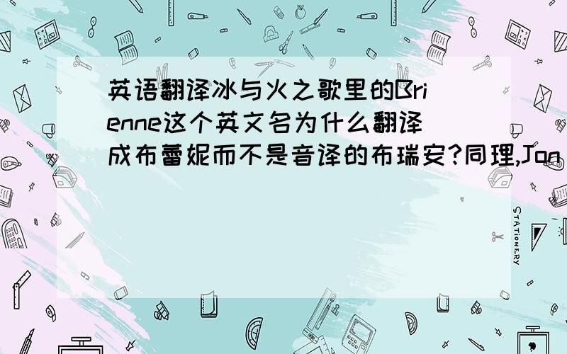 英语翻译冰与火之歌里的Brienne这个英文名为什么翻译成布蕾妮而不是音译的布瑞安?同理,Jon Snow为什么译为雪诺Renly也有点怪怪的变成蓝利.