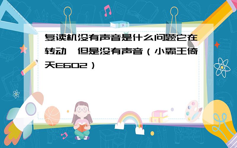 复读机没有声音是什么问题它在转动、但是没有声音（小霸王倚天E602）