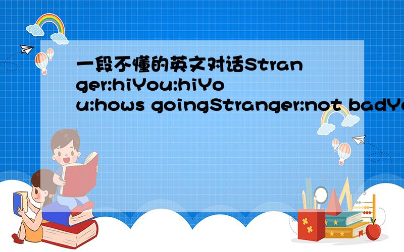 一段不懂的英文对话Stranger:hiYou:hiYou:hows goingStranger:not badYou:a`ha ` Stranger:do you want to do IT?You:not interestedStranger:uh...by it i meant an essay...Stranger:but whatever im cool这个陌生人到底是什么意思啊