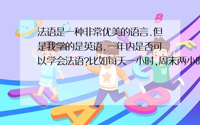 法语是一种非常优美的语言.但是我学的是英语.一年内是否可以学会法语?比如每天一小时,周末两小时.下载哪些初级教程最好?是否有带视频的?