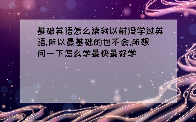 基础英语怎么读我以前没学过英语,所以最基础的也不会,所想问一下怎么学最快最好学