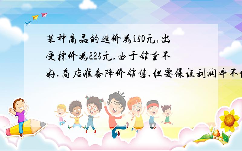 某种商品的进价为150元,出受标价为225元,由于销量不好,商店准备降价销售,但要保证利润率不低于10%降价几