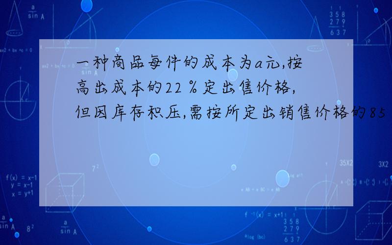 一种商品每件的成本为a元,按高出成本的22％定出售价格,但因库存积压,需按所定出销售价格的85％降价出售则每件能盈利多少元?（用代数式表示）