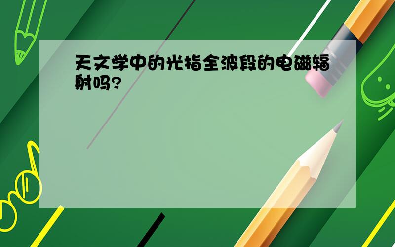 天文学中的光指全波段的电磁辐射吗?