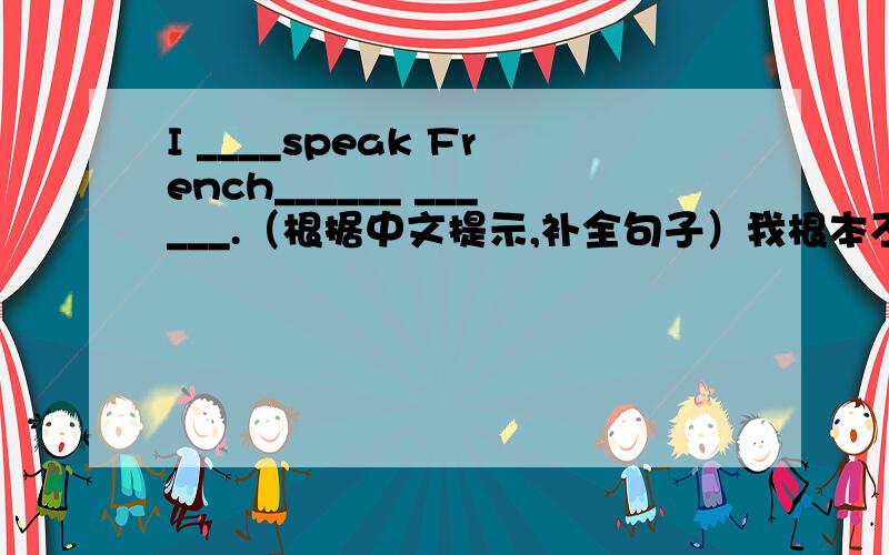 I ____speak French______ ______.（根据中文提示,补全句子）我根本不会说法文.