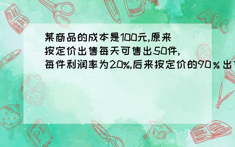 某商品的成本是100元,原来按定价出售每天可售出50件,每件利润率为20%,后来按定价的90％出售每天的销售量提高到原来的3倍.照这样计算,每天的利润比原来增加了多少元?