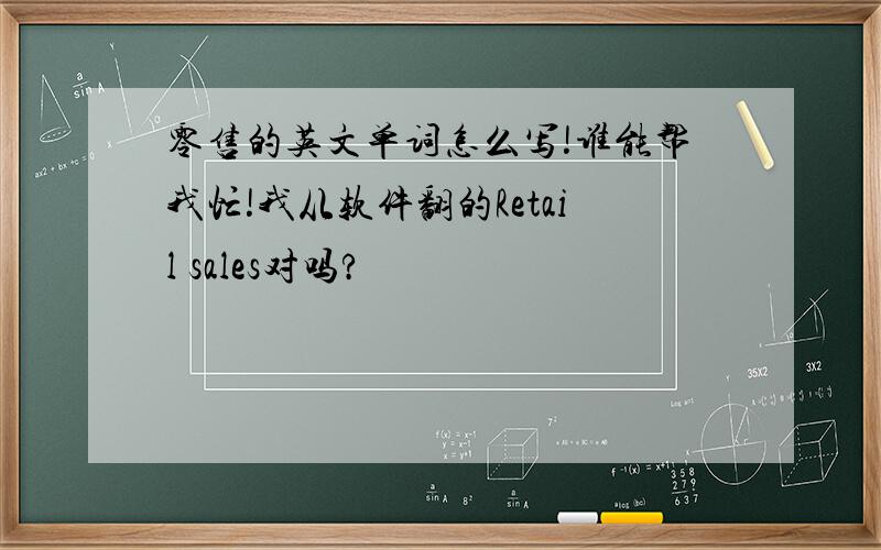 零售的英文单词怎么写!谁能帮我忙!我从软件翻的Retail sales对吗?