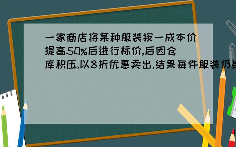 一家商店将某种服装按一成本价提高50%后进行标价,后因仓库积压,以8折优惠卖出,结果每件服装仍能获20元,