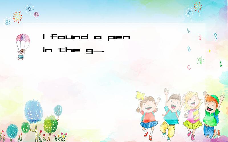 I found a pen in the g_.