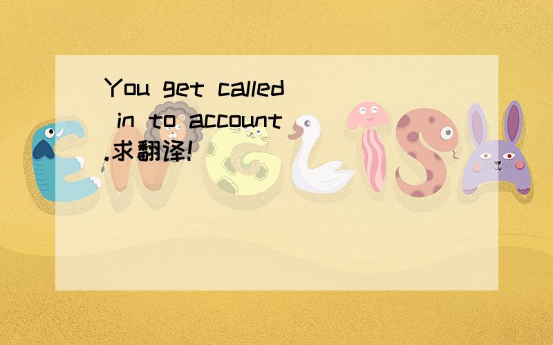 You get called in to account.求翻译!