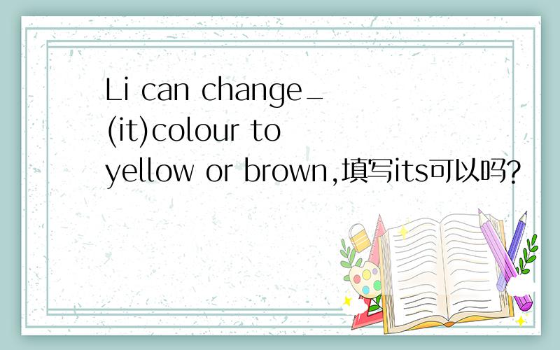 Li can change_(it)colour to yellow or brown,填写its可以吗?