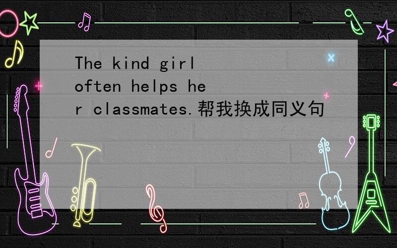 The kind girl often helps her classmates.帮我换成同义句