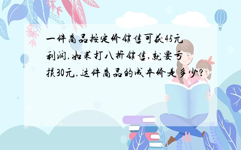 一件商品按定价销售可获45元利润.如果打八折销售,就要亏损30元.这件商品的成本价是多少?