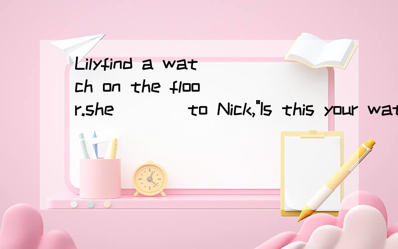 Lilyfind a watch on the floor.she____to Nick,