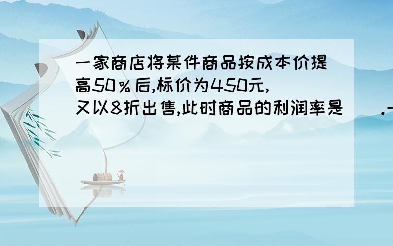 一家商店将某件商品按成本价提高50％后,标价为450元,又以8折出售,此时商品的利润率是（）.一家商店将某件商品按成本价提高50％后，标价为450元，又以8折出售，此时商品的利润率是（）元