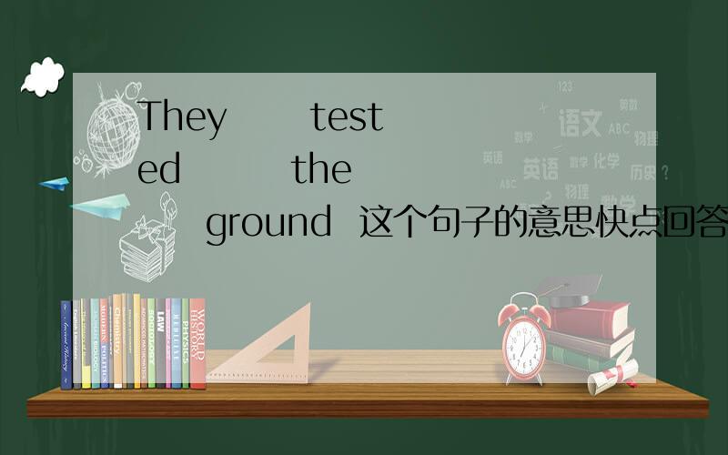 They      tested        the      ground  这个句子的意思快点回答