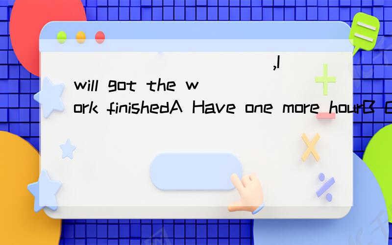 ___________,I will got the work finishedA Have one more hourB One more hourC given one more hourD If I have one more hour选D为什么错?