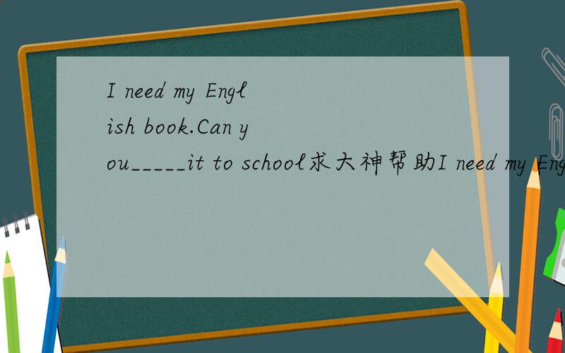 I need my English book.Can you_____it to school求大神帮助I need my English book.Can you_____it to school?A.takeB.bring