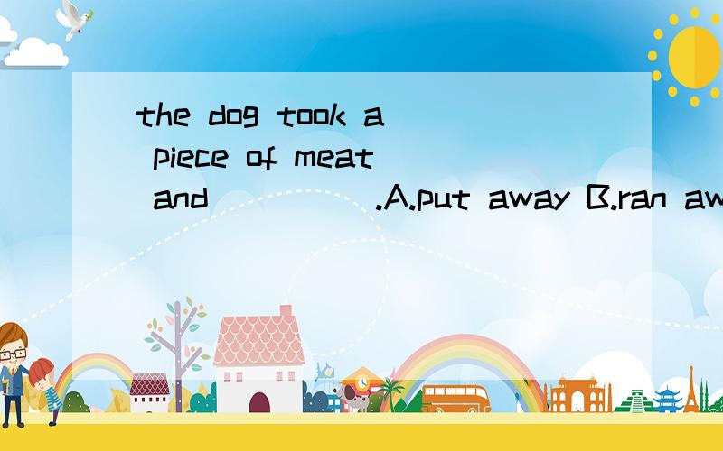 the dog took a piece of meat and_____.A.put away B.ran away C.took off D.got off