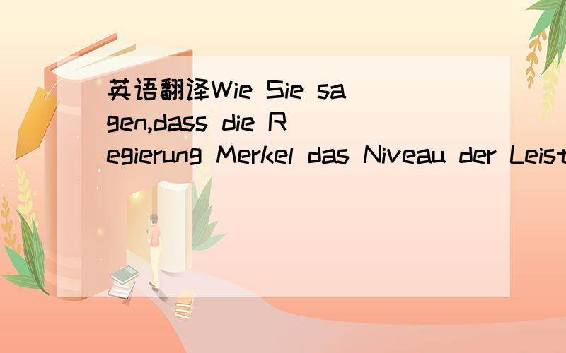 英语翻译Wie Sie sagen,dass die Regierung Merkel das Niveau der Leistungen in hohem Grade erh?ht hat.正如您所说,默克尔政府极大提高了福利水平.