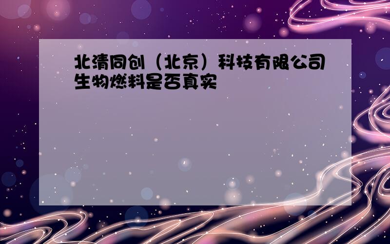 北清同创（北京）科技有限公司生物燃料是否真实