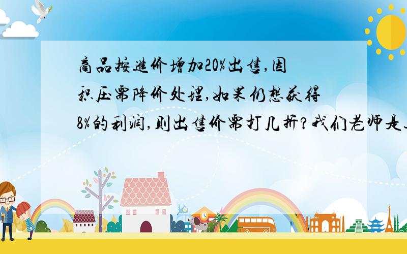 商品按进价增加20%出售,因积压需降价处理,如果仍想获得8%的利润,则出售价需打几折?我们老师是这样教我们解的：a（1+20%）x%—a=8%a但我不明白8%a这个式子是求什么的,