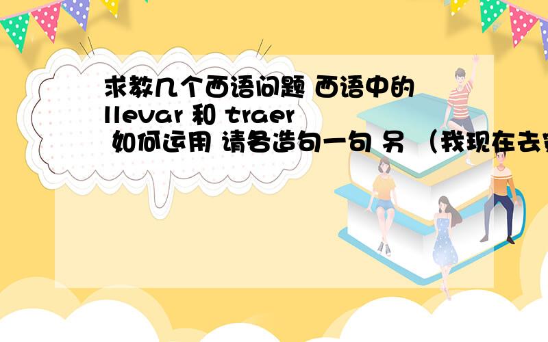 求教几个西语问题 西语中的 llevar 和 traer 如何运用 请各造句一句 另 （我现在去穿衣服）.（你穿几件衣服）.（你刚刚去那了）.（你下个学期还读书吗?）.（洗澡）.（洗头） 翻译成中文 还