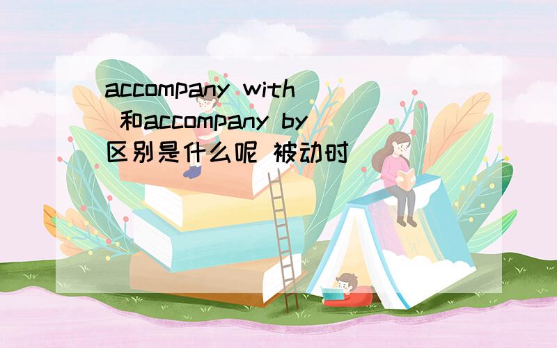 accompany with 和accompany by区别是什么呢 被动时