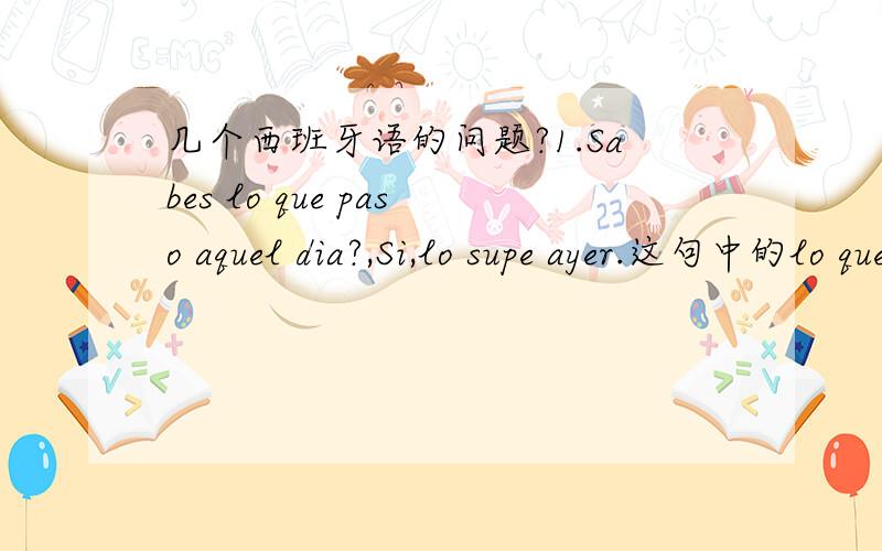 几个西班牙语的问题?1.Sabes lo que paso aquel dia?,Si,lo supe ayer.这句中的lo que是个什么用法?2.Como mis estantes estan ya llenos,no se donde dejar estos libros.这句中的dejar为什么是原形?3.El senor entro,se puso delante de