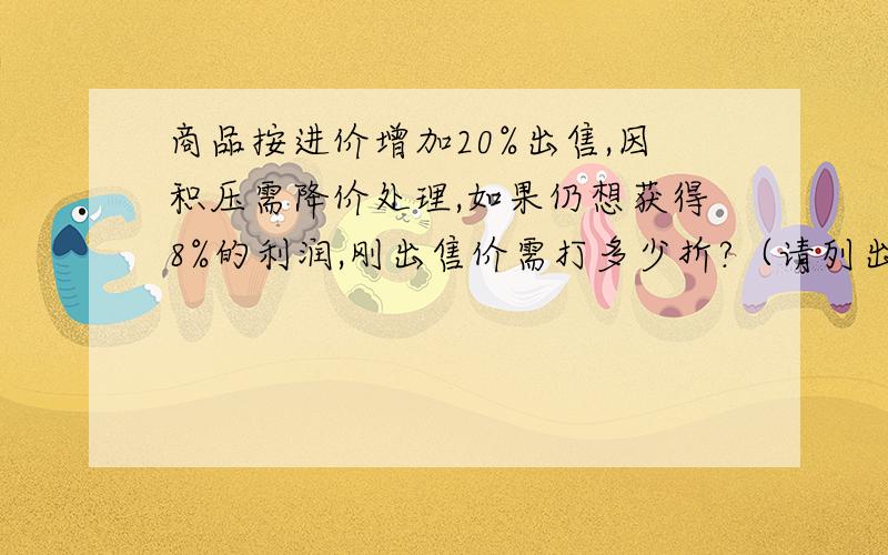 商品按进价增加20%出售,因积压需降价处理,如果仍想获得8%的利润,刚出售价需打多少折?（请列出算式）方程