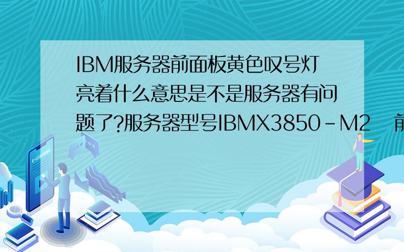 IBM服务器前面板黄色叹号灯亮着什么意思是不是服务器有问题了?服务器型号IBMX3850-M2   前面板有个黄色的叹号灯.以前不良.现在亮了.怎么回事