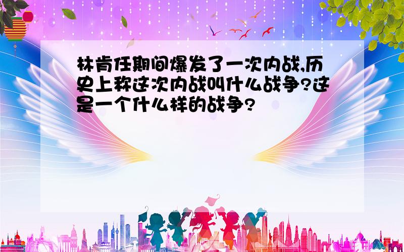 林肯任期间爆发了一次内战,历史上称这次内战叫什么战争?这是一个什么样的战争?