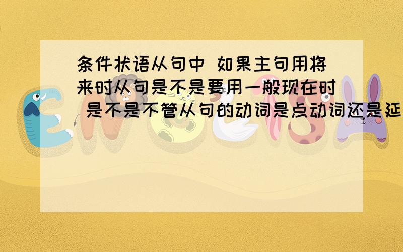 条件状语从句中 如果主句用将来时从句是不是要用一般现在时 是不是不管从句的动词是点动词还是延续动词都用一般现在时.