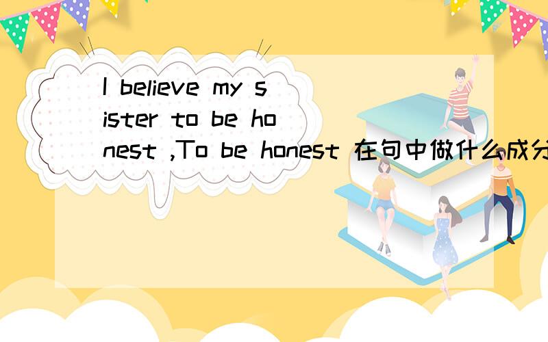 I believe my sister to be honest ,To be honest 在句中做什么成分 ,这是什么句型.to be 等于 is