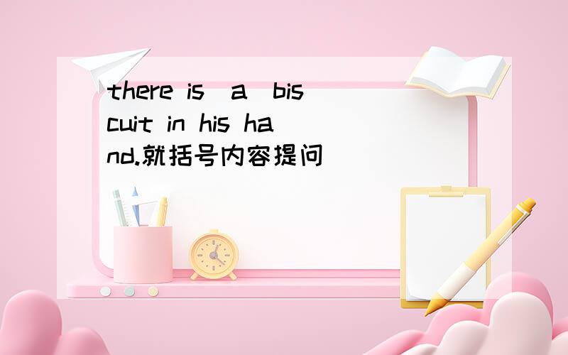 there is(a)biscuit in his hand.就括号内容提问