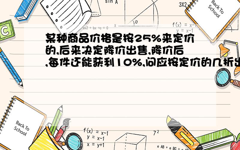 某种商品价格是按25%来定价的,后来决定降价出售,降价后,每件还能获利10%,问应按定价的几折出售某种商品价格是按25%来定价的,后来决定降价出售,降价后,每件还能获利10%,试问应按定价的几